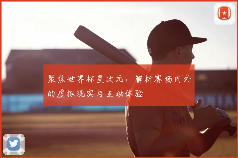 聚焦世界杯星次元,解析赛场内外的虚拟现实与互动体验