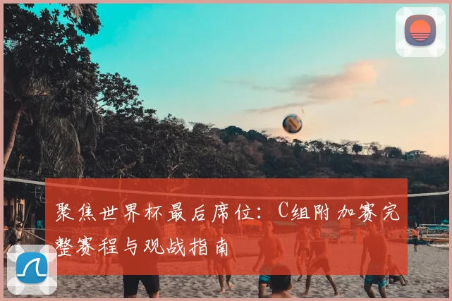 聚焦世界杯最后席位:C组附加赛完整赛程与观战指南