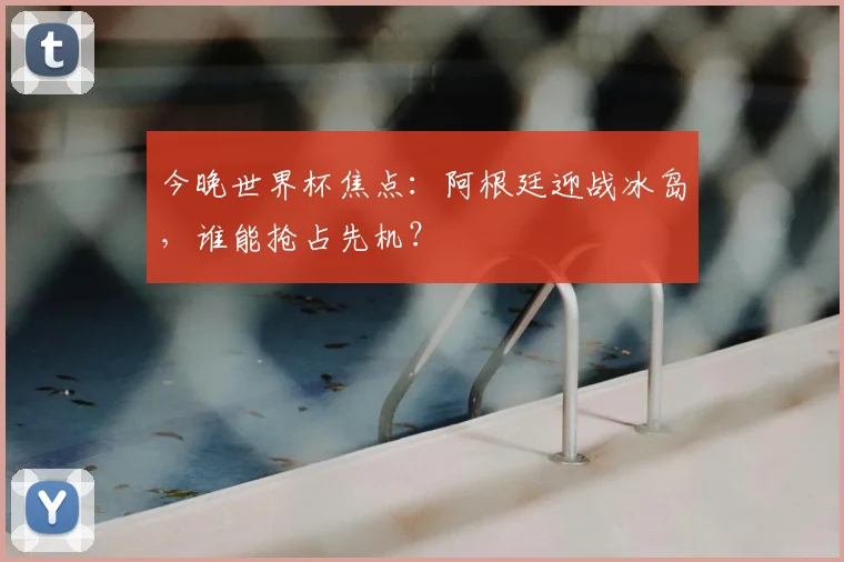 今晚世界杯焦点：阿根廷迎战冰岛，谁能抢占先机？