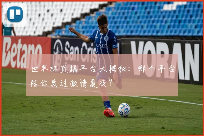 世界杯直播平台大揭秘:哪个平台陪你度过激情夏夜?