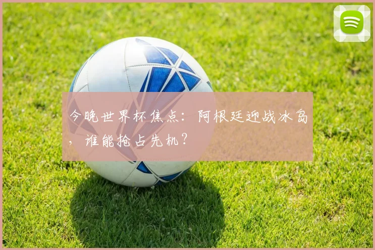 今晚世界杯焦点：阿根廷迎战冰岛，谁能抢占先机？