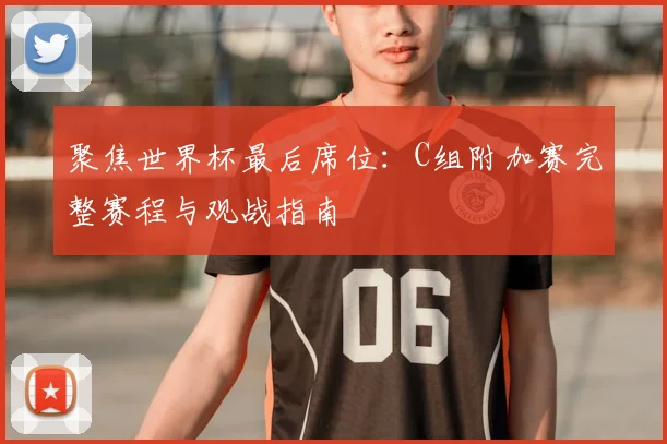 聚焦世界杯最后席位:C组附加赛完整赛程与观战指南
