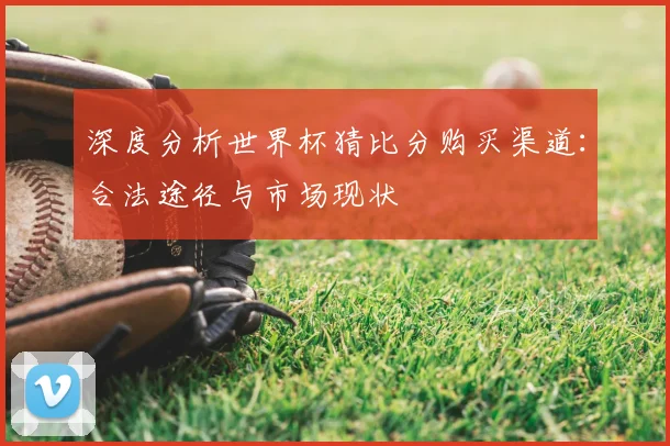 深度分析世界杯猜比分购买渠道：合法途径与市场现状