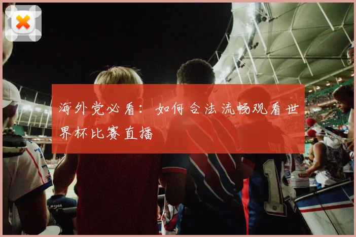海外党必看:如何合法流畅观看世界杯比赛直播