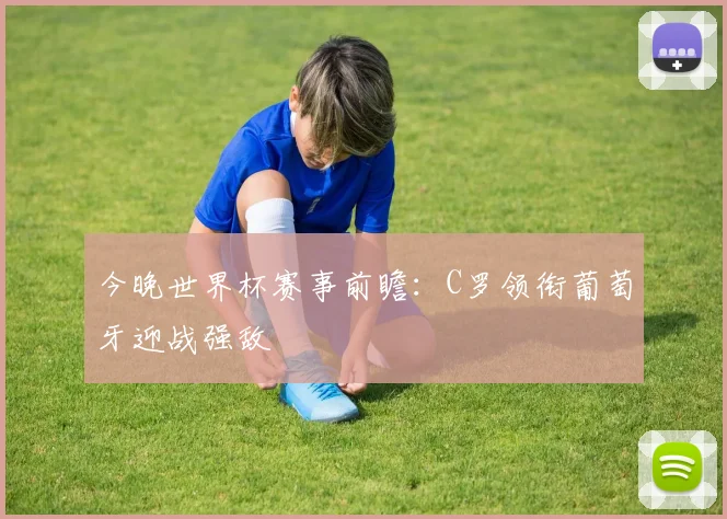 今晚世界杯赛事前瞻：C罗领衔葡萄牙迎战强敌