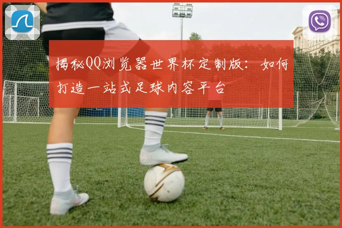 揭秘QQ浏览器世界杯定制版:如何打造一站式足球内容平台