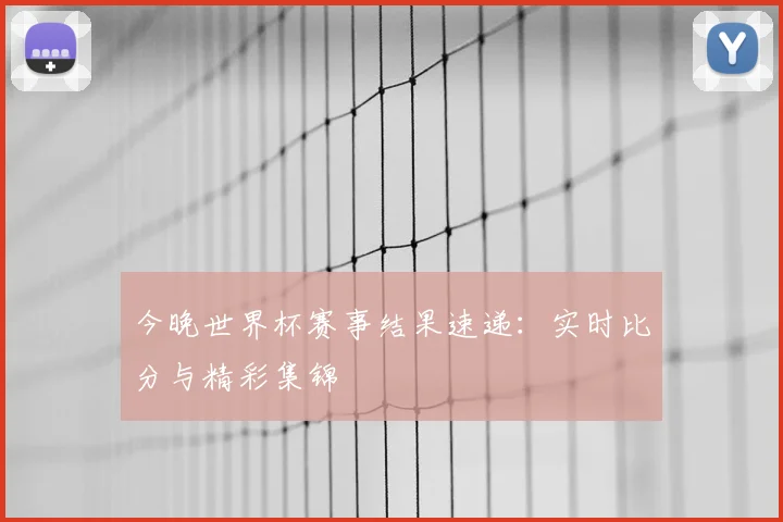 今晚世界杯赛事结果速递：实时比分与精彩集锦