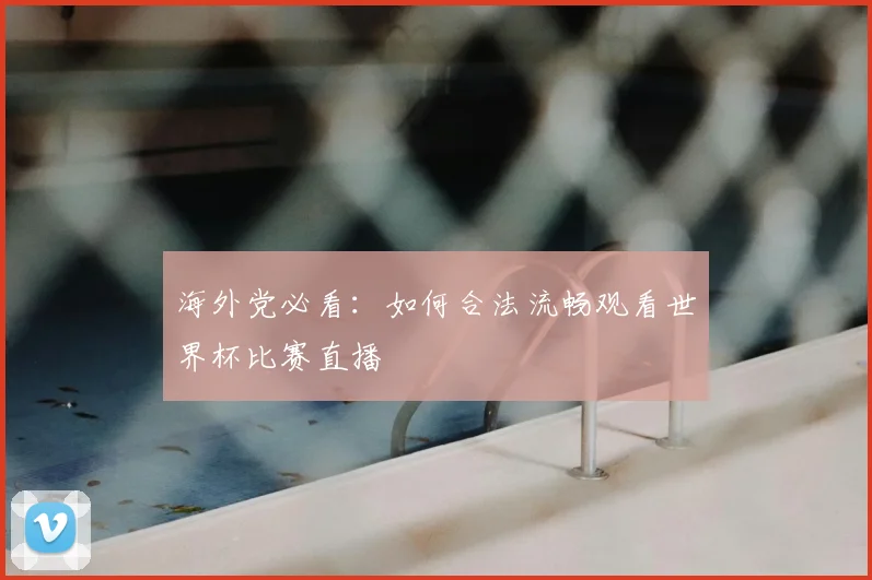 海外党必看:如何合法流畅观看世界杯比赛直播