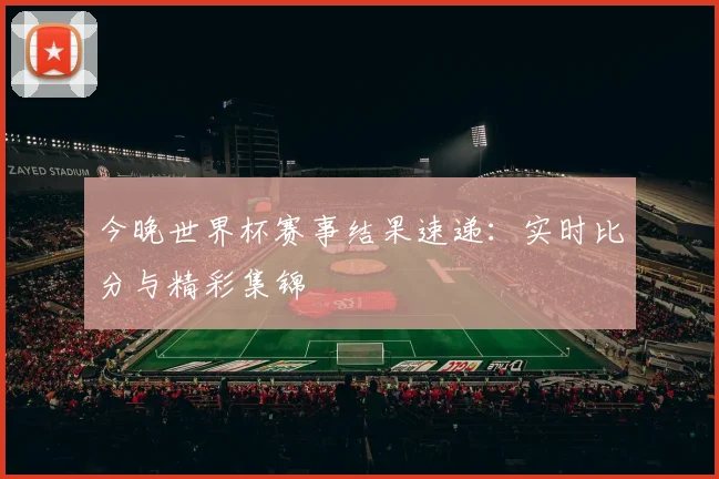 今晚世界杯赛事结果速递：实时比分与精彩集锦