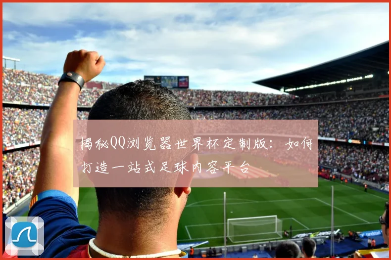 揭秘QQ浏览器世界杯定制版:如何打造一站式足球内容平台