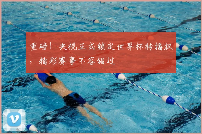 重磅！央视正式锁定世界杯转播权，精彩赛事不容错过