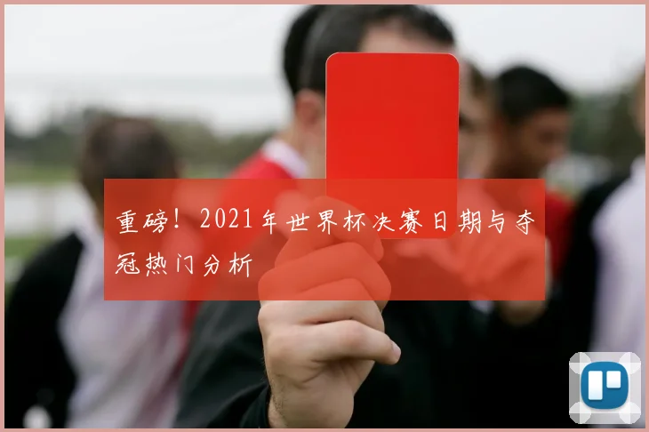 重磅！2021年世界杯决赛日期与夺冠热门分析