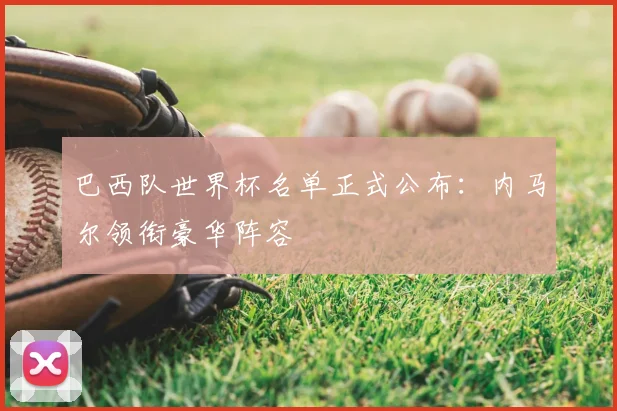 巴西队世界杯名单正式公布：内马尔领衔豪华阵容