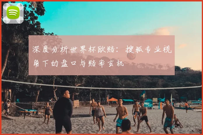 深度分析世界杯欧赔：搜狐专业视角下的盘口与赔率玄机