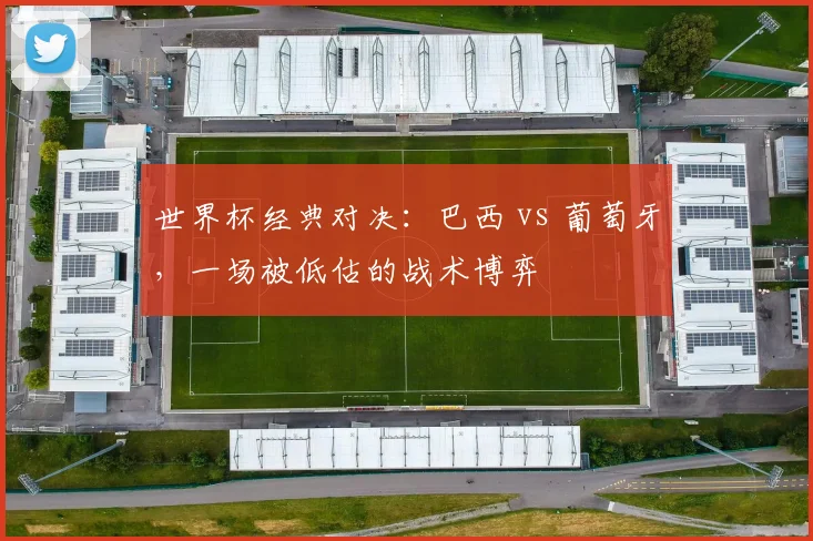世界杯经典对决:巴西 vs 葡萄牙,一场被低估的战术博弈