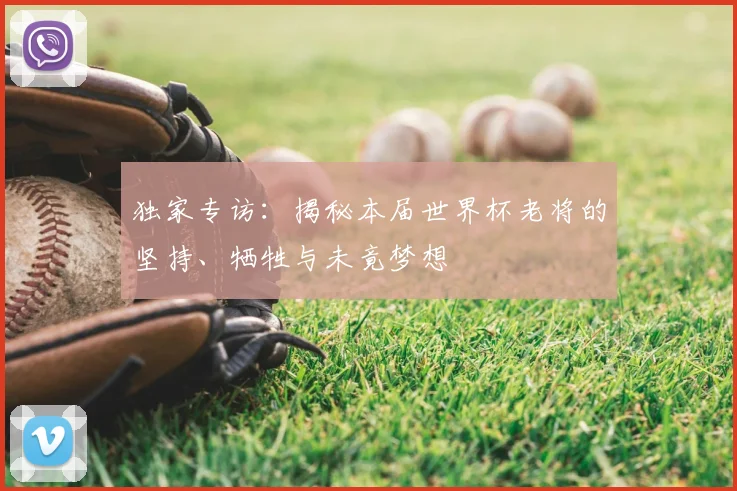 独家专访:揭秘本届世界杯老将的坚持、牺牲与未竟梦想