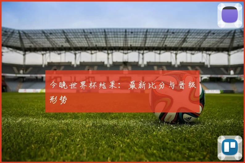 今晚世界杯结果：最新比分与晋级形势