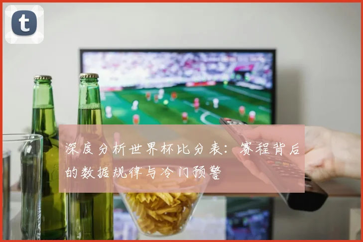 深度分析世界杯比分表：赛程背后的数据规律与冷门预警