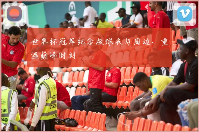 世界杯冠军纪念版球衣与周边,重温巅峰时刻