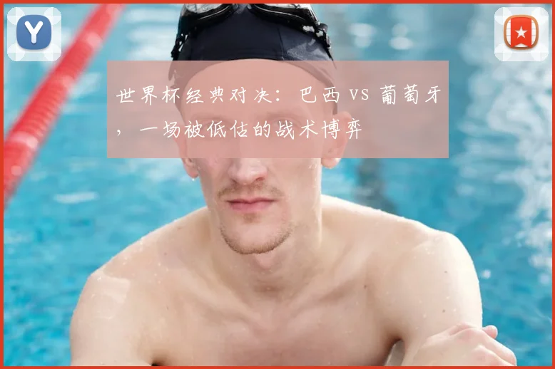世界杯经典对决:巴西 vs 葡萄牙,一场被低估的战术博弈