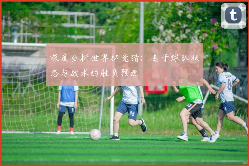 深度分析世界杯竞猜：基于球队状态与战术的胜负预测