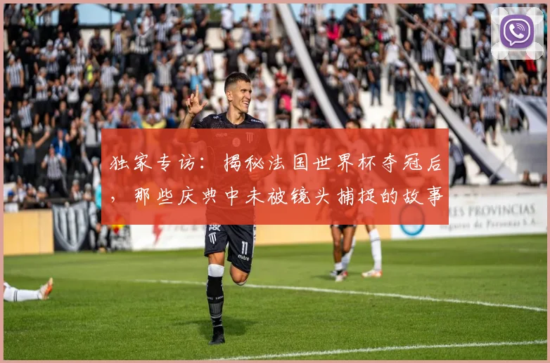 独家专访:揭秘法国世界杯夺冠后,那些庆典中未被镜头捕捉的故事