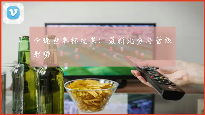 今晚世界杯结果：最新比分与晋级形势