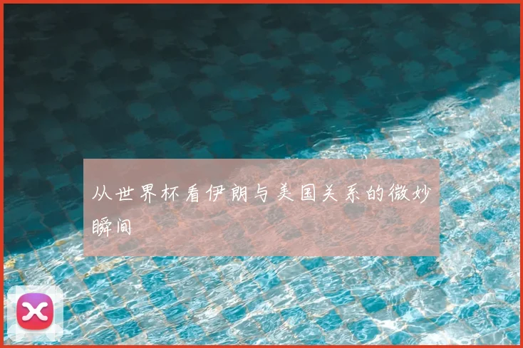 从世界杯看伊朗与美国关系的微妙瞬间