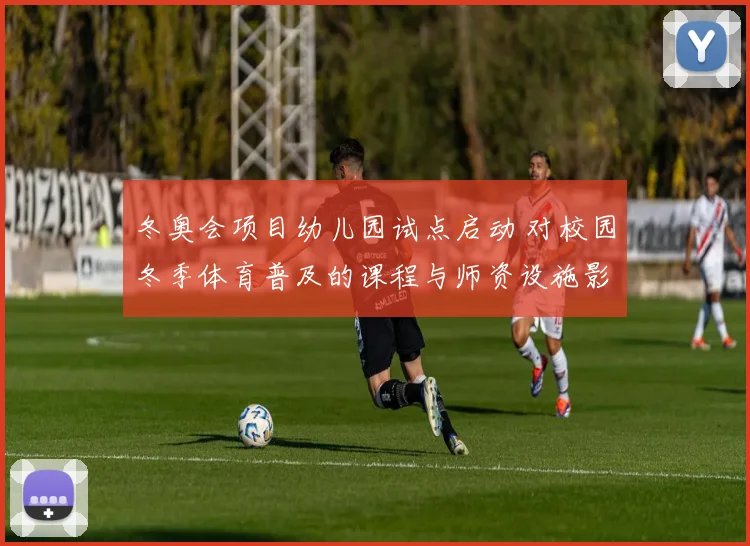 冬奥会项目幼儿园试点启动 对校园冬季体育普及的课程与师资设施影响评估