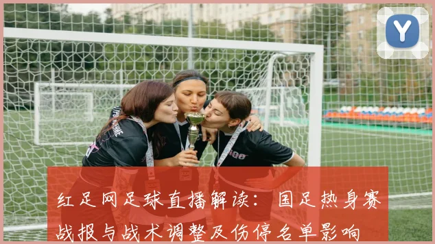 红足网足球直播解读：国足热身赛战报与战术调整及伤停名单影响