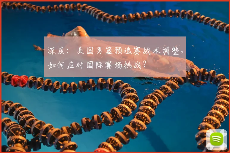 深度：美国男篮预选赛战术调整，如何应对国际赛场挑战？