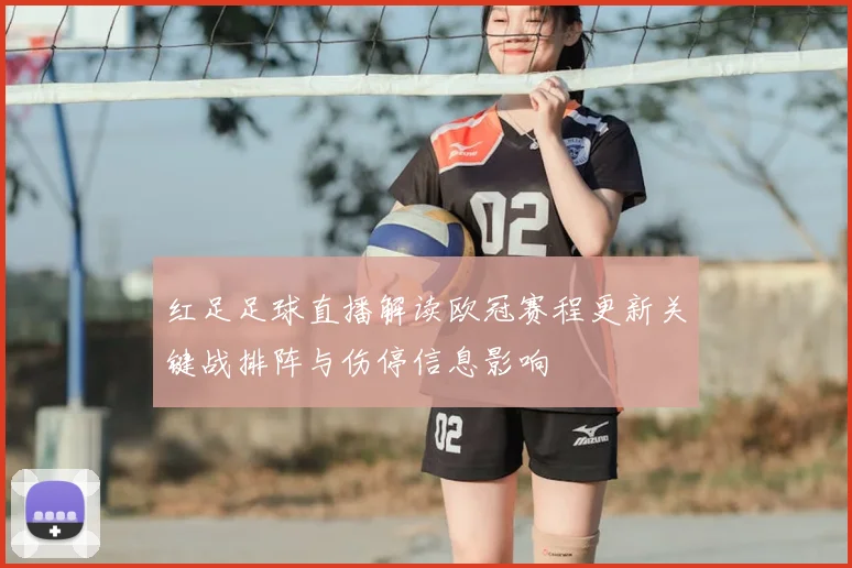 红足足球直播解读欧冠赛程更新关键战排阵与伤停信息影响
