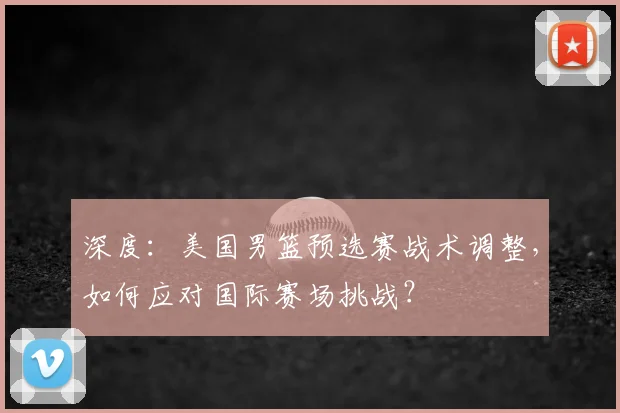 深度：美国男篮预选赛战术调整，如何应对国际赛场挑战？