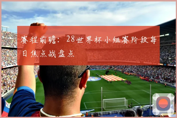 赛程前瞻：28世界杯小组赛阶段每日焦点战盘点