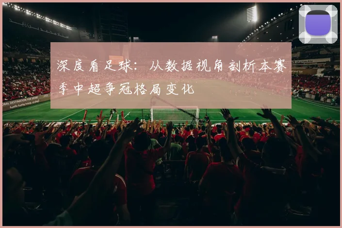 深度看足球：从数据视角剖析本赛季中超争冠格局变化