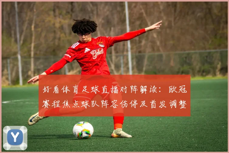 好看体育足球直播对阵解读：欧冠赛程焦点球队阵容伤停及首发调整情况