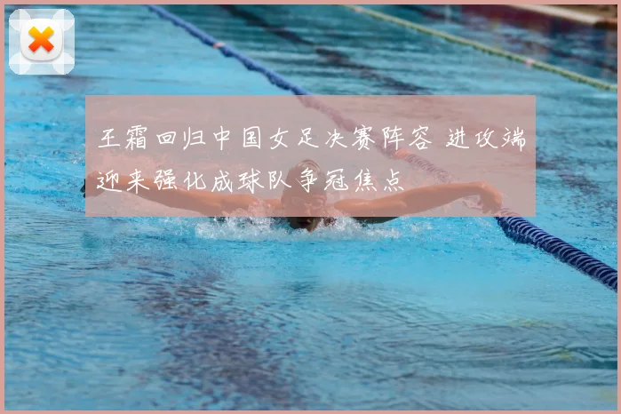 王霜回归中国女足决赛阵容 进攻端迎来强化成球队争冠焦点