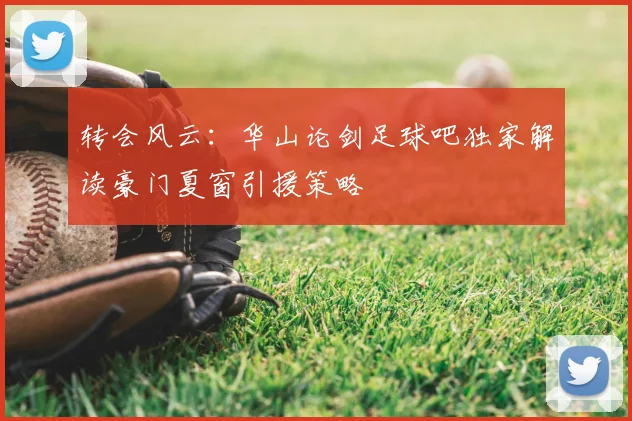 转会风云：华山论剑足球吧独家解读豪门夏窗引援策略