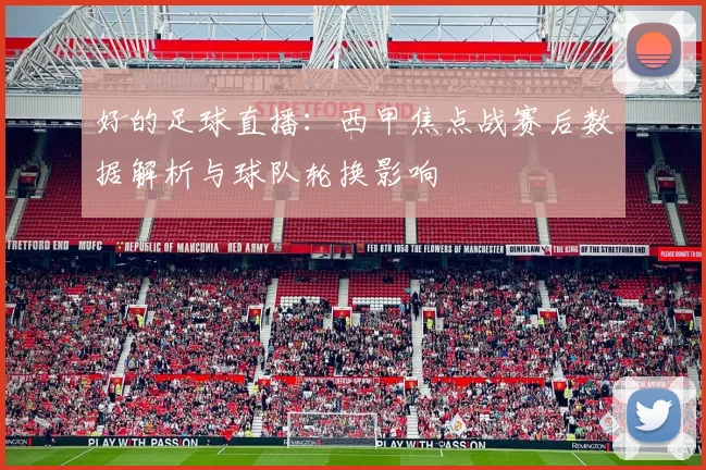 好的足球直播：西甲焦点战赛后数据解析与球队轮换影响