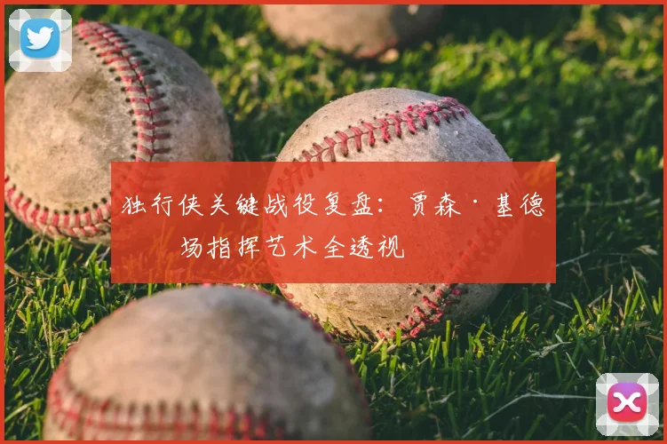 独行侠关键战役复盘：贾森·基德临场指挥艺术全透视