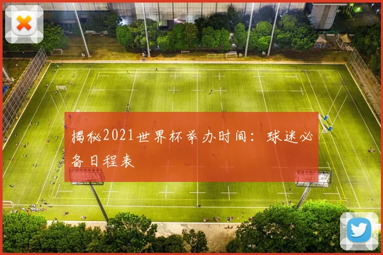 揭秘2021世界杯举办时间：球迷必备日程表