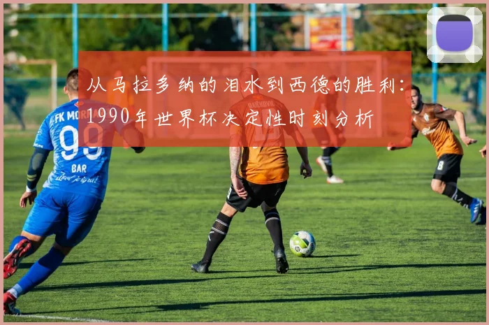 从马拉多纳的泪水到西德的胜利：1990年世界杯决定性时刻分析