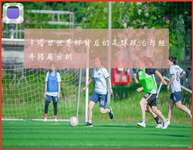 卡塔尔世界杯背后的足球政治与经济格局分析